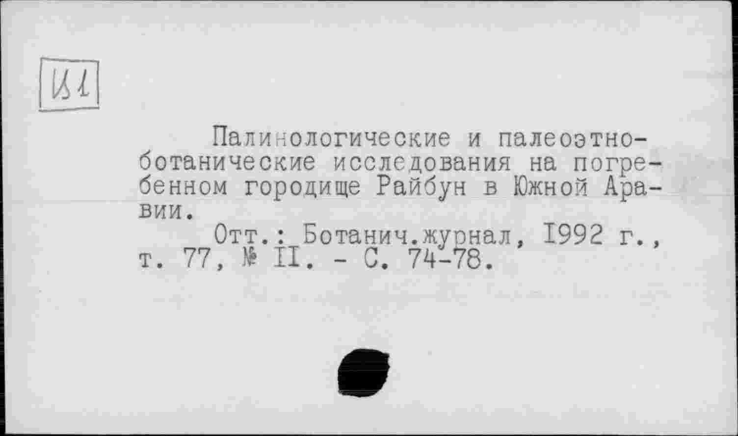 ﻿І61
Палинологические и палеоэтно-ботанические исследования на погребенном городище Райбун в Южной Аравии.
Отт.: Ботанич.жуонал, 1992 г., т. 77, № II. - С. 74-78.